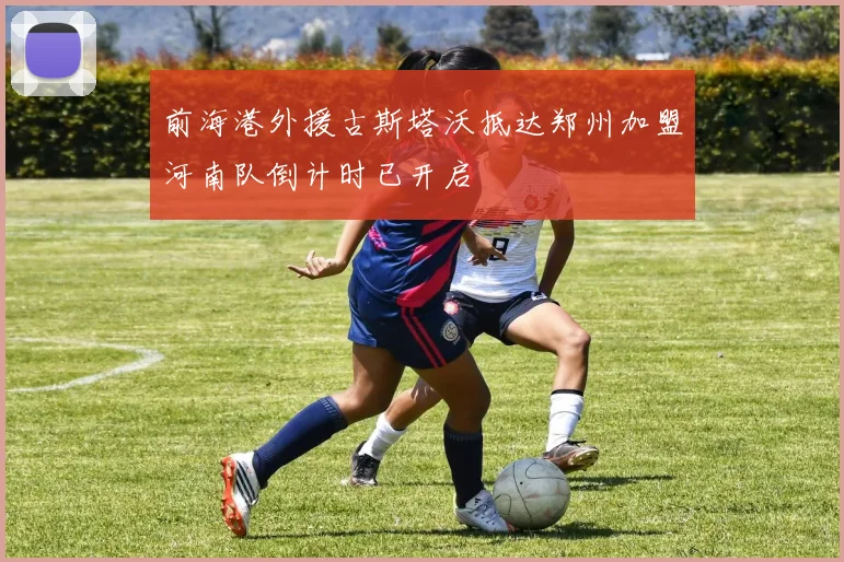 前海港外援古斯塔沃抵达郑州加盟河南队倒计时已开启