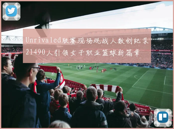 Unrivaled联赛现场观战人数创纪录21490人引领女子职业篮球新篇章