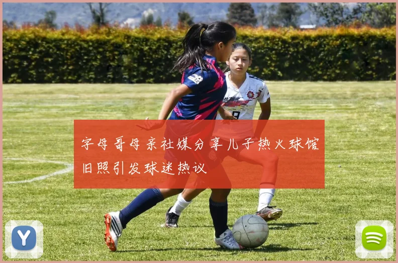 字母哥母亲社媒分享儿子热火球馆旧照引发球迷热议