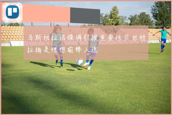 马斯切拉诺强调引援重要性贝尔特拉梅是理想前锋人选