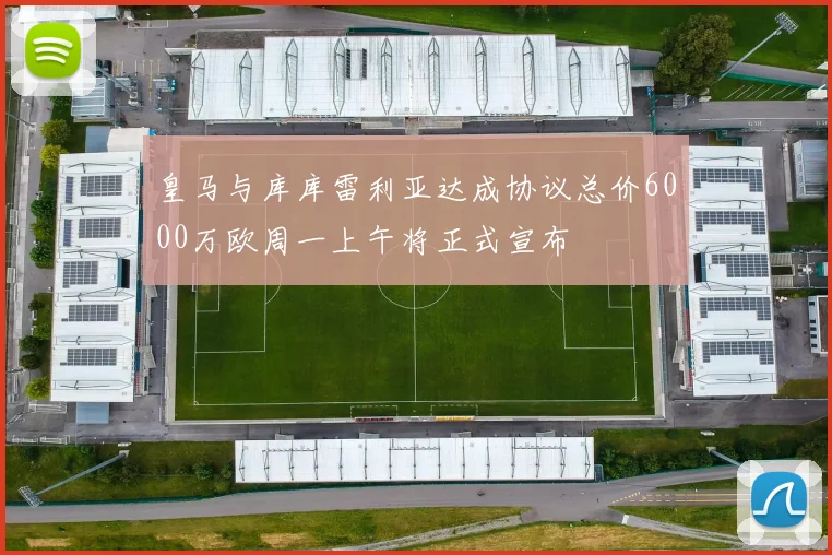 皇马与库库雷利亚达成协议总价6000万欧周一上午将正式宣布