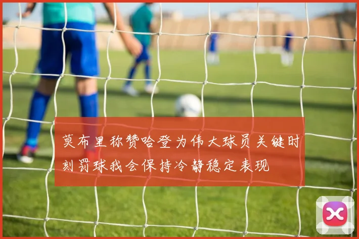 莫布里称赞哈登为伟大球员关键时刻罚球我会保持冷静稳定表现