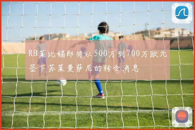 RB莱比锡即将以500万到700万欧元签下苏莱曼萨尼的转会消息