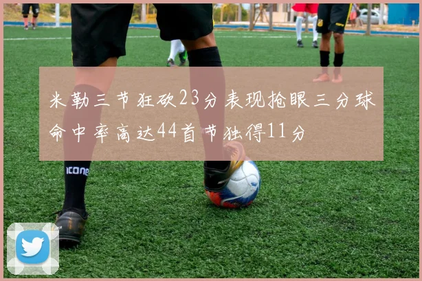 米勒三节狂砍23分表现抢眼三分球命中率高达44首节独得11分