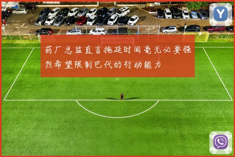 药厂总监直言拖延时间毫无必要强烈希望限制巴代的行动能力
