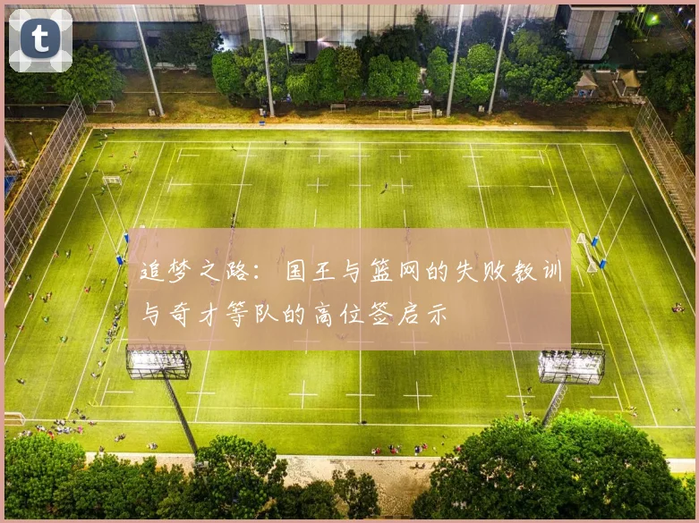追梦之路：国王与篮网的失败教训与奇才等队的高位签启示