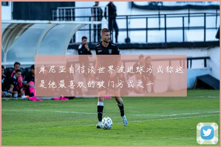 库尼亚自信谈世界波进球方式称这是他最喜欢的破门方式之一