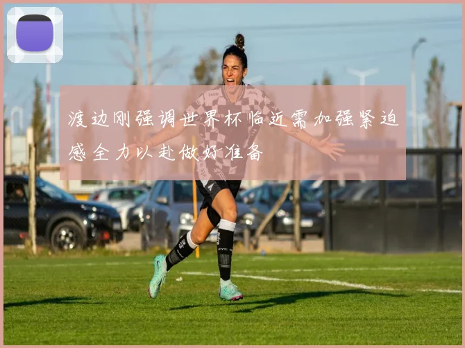 渡边刚强调世界杯临近需加强紧迫感全力以赴做好准备