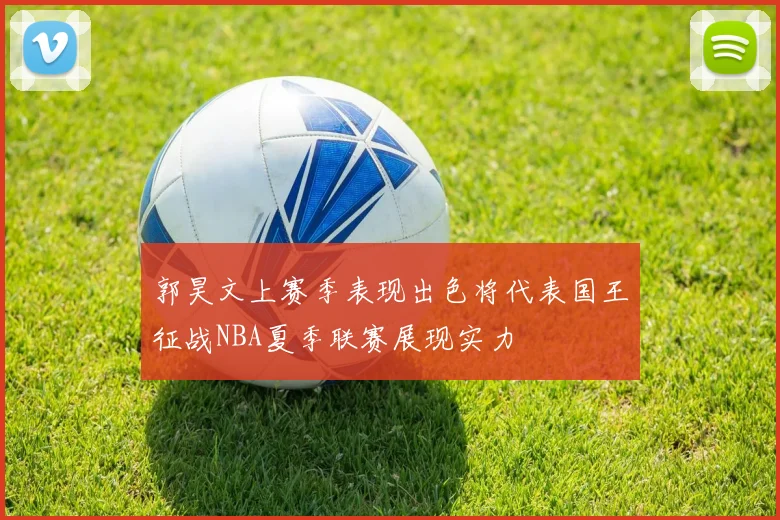 郭昊文上赛季表现出色将代表国王征战NBA夏季联赛展现实力