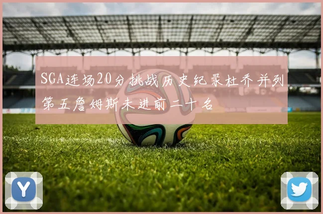 SGA连场20分挑战历史纪录杜乔并列第五詹姆斯未进前二十名