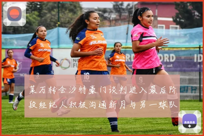 莱万转会沙特豪门谈判进入最后阶段经纪人积极沟通新月与另一球队