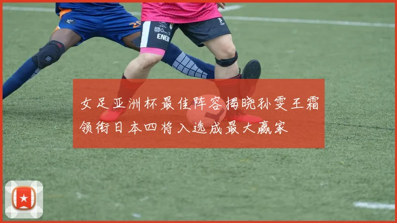 女足亚洲杯最佳阵容揭晓孙雯王霜领衔日本四将入选成最大赢家