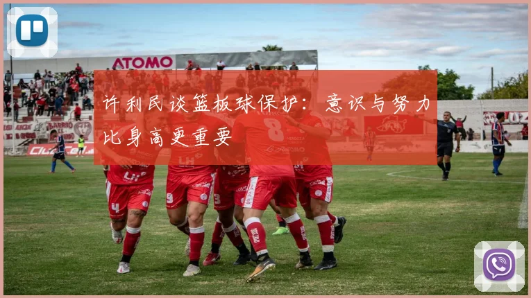 许利民谈篮板球保护：意识与努力比身高更重要