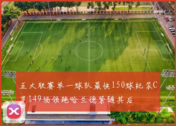 五大联赛单一球队最快150球纪录C罗149场领跑哈兰德紧随其后