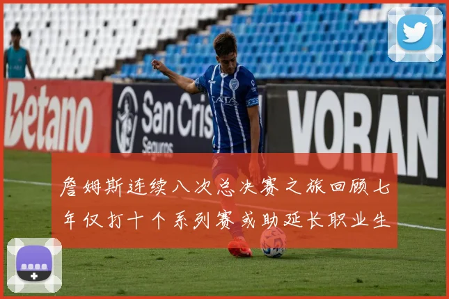 詹姆斯连续八次总决赛之旅回顾七年仅打十个系列赛或助延长职业生涯