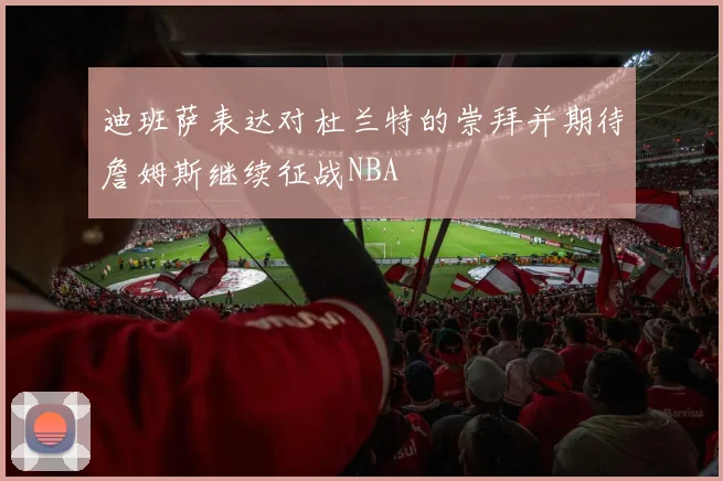 迪班萨表达对杜兰特的崇拜并期待詹姆斯继续征战NBA