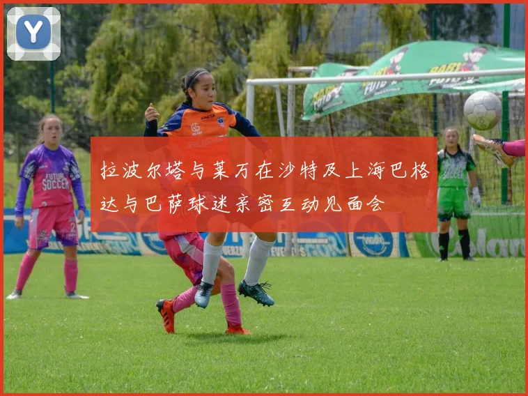 拉波尔塔与莱万在沙特及上海巴格达与巴萨球迷亲密互动见面会