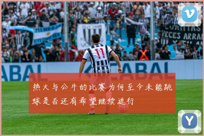 热火与公牛的比赛为何至今未能跳球是否还有希望继续进行