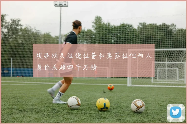 埃弗顿关注德拉普和奥苏拉但两人身价或超四千万镑