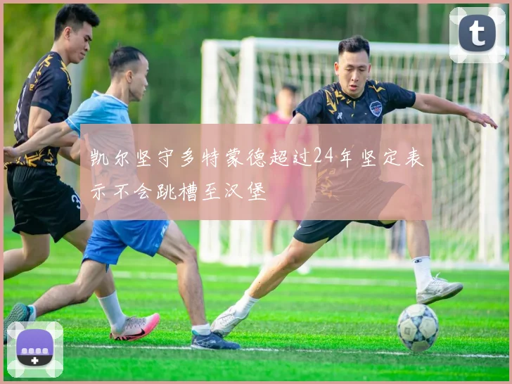 凯尔坚守多特蒙德超过24年坚定表示不会跳槽至汉堡