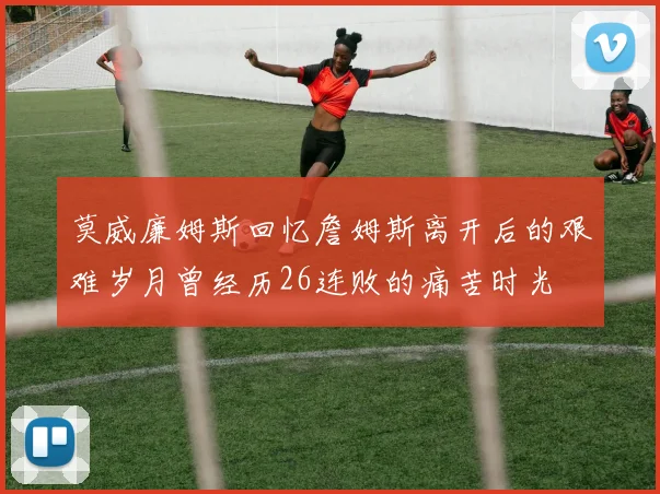 莫威廉姆斯回忆詹姆斯离开后的艰难岁月曾经历26连败的痛苦时光