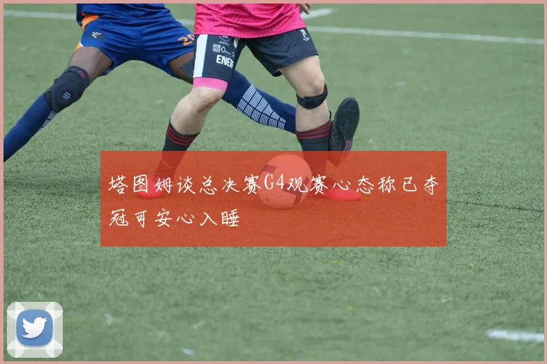 塔图姆谈总决赛G4观赛心态称已夺冠可安心入睡