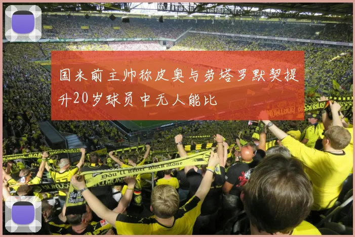 国米前主帅称皮奥与劳塔罗默契提升20岁球员中无人能比