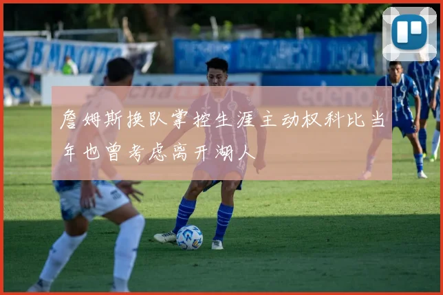 詹姆斯换队掌控生涯主动权科比当年也曾考虑离开湖人