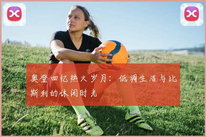 奥登回忆热火岁月：低调生活与比斯利的休闲时光