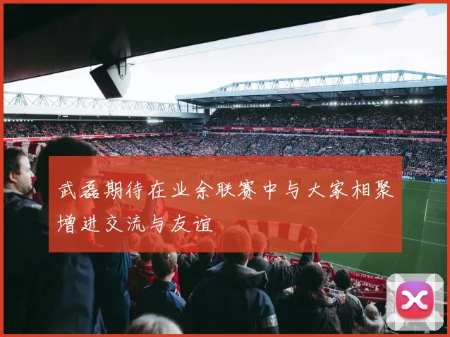 武磊期待在业余联赛中与大家相聚增进交流与友谊