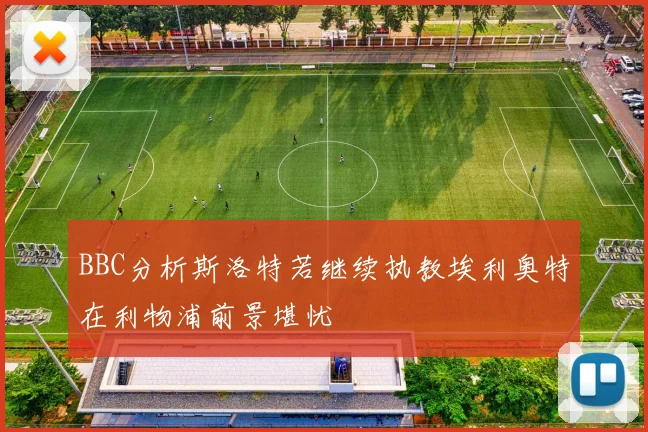 BBC分析斯洛特若继续执教埃利奥特在利物浦前景堪忧
