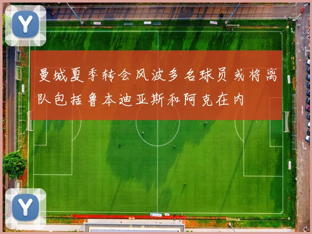 曼城夏季转会风波多名球员或将离队包括鲁本迪亚斯和阿克在内