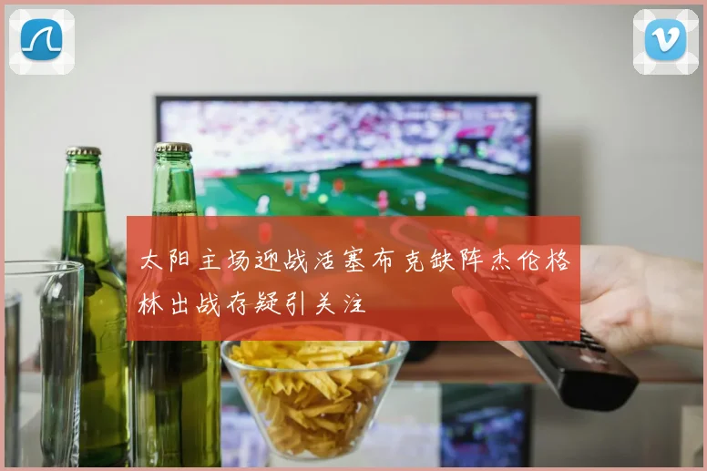 太阳主场迎战活塞布克缺阵杰伦格林出战存疑引关注