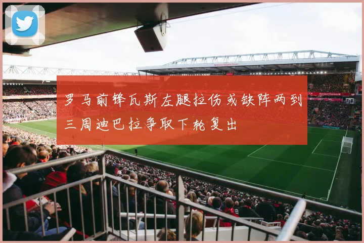 罗马前锋瓦斯左腿拉伤或缺阵两到三周迪巴拉争取下轮复出