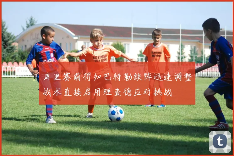 库里赛前得知巴特勒缺阵迅速调整战术直接启用理查德应对挑战