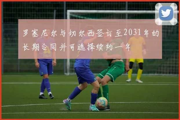 罗塞尼尔与切尔西签订至2031年的长期合同并可选择续约一年